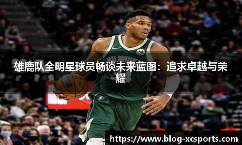 雄鹿队全明星球员畅谈未来蓝图：追求卓越与荣耀