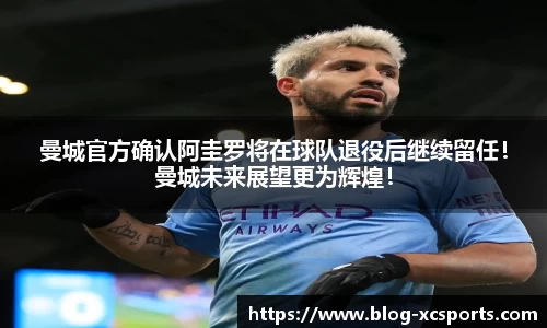 曼城官方确认阿圭罗将在球队退役后继续留任！曼城未来展望更为辉煌！
