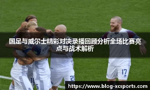 国足与威尔士精彩对决录播回顾分析全场比赛亮点与战术解析