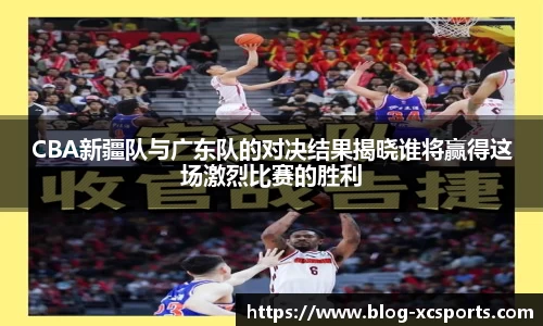 CBA新疆队与广东队的对决结果揭晓谁将赢得这场激烈比赛的胜利