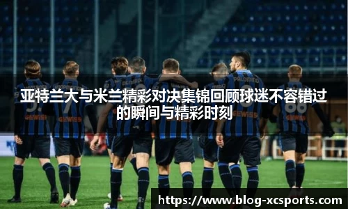 亚特兰大与米兰精彩对决集锦回顾球迷不容错过的瞬间与精彩时刻
