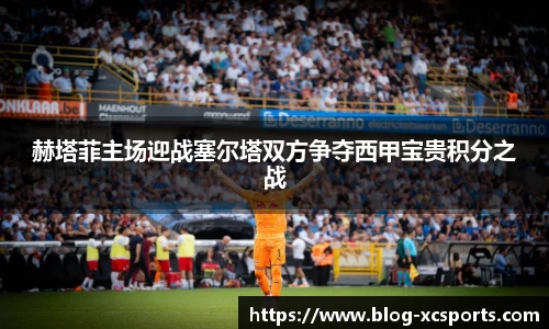 赫塔菲主场迎战塞尔塔双方争夺西甲宝贵积分之战