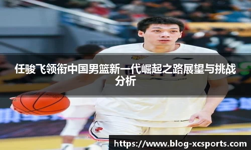 任骏飞领衔中国男篮新一代崛起之路展望与挑战分析