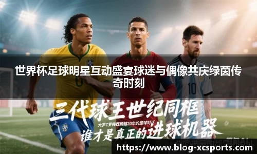 世界杯足球明星互动盛宴球迷与偶像共庆绿茵传奇时刻